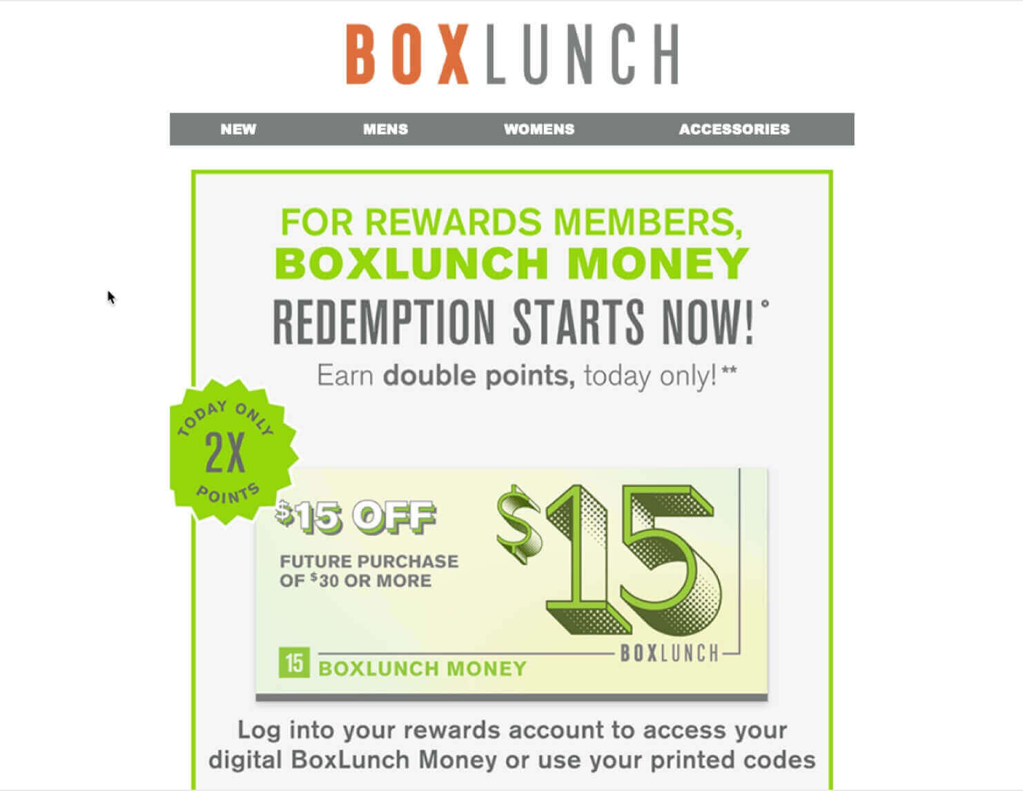 boxlunch-ecommerce-marketing-email-loyalty-program - OptinMonster BoxLunch eCommerce email example. It says "FOR REWARDS MEMBERS, BOXLUNCH MONEY REDEMPTION STARTS NOW!' Earn double points, today only!**" It shows that the subscriber has $15 in BoxLunch Money that they can use on a future purchase. Then it says, "Log into your rewards account to access your digital BoxLunch Money or use your printed codes"