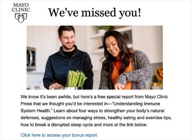 mayo-clinic-open-rate-reengagement-email - OptinMonster Email from the Mayo Clinic with the header "We've Missed You!" The body text reads "We know it’s been awhile, but here’s a free special report from Mayo Clinic Press that we thought you’d be interested in—“Understanding Immune System Health.” Learn about four ways to strengthen your body’s natural defenses, suggestions on managing stress, healthy eating and exercise tips, how to break a disrupted sleep cycle and more at the link below. Click here to access your bonus report"